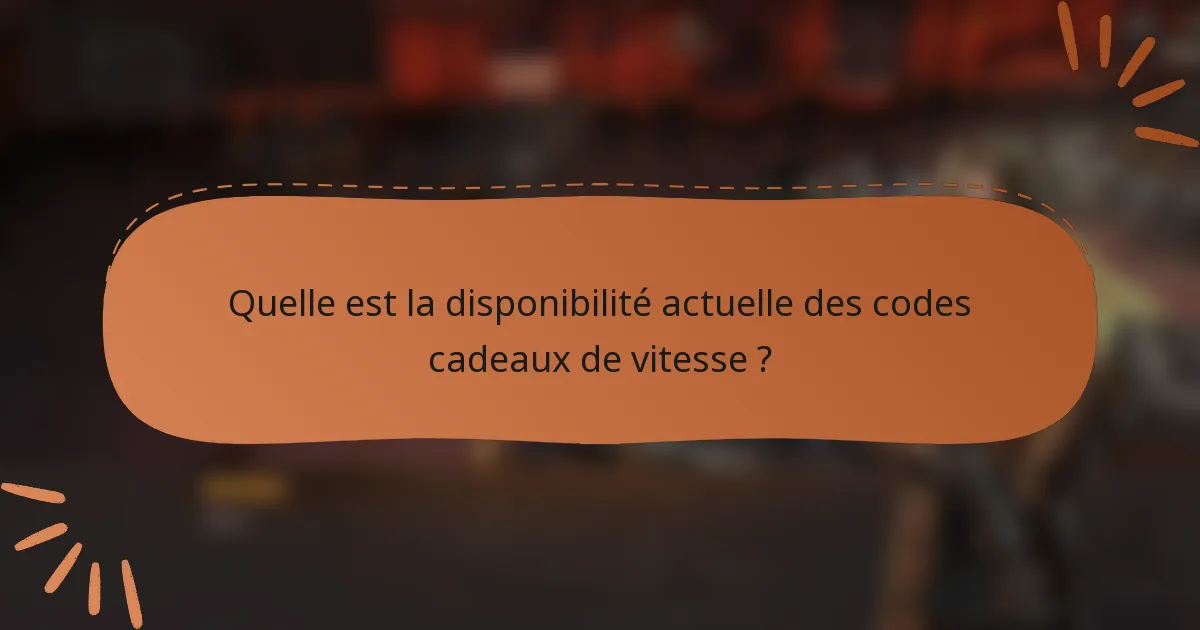 Quelle est la disponibilité actuelle des codes cadeaux de vitesse ?