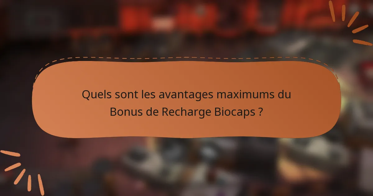Quels sont les avantages maximums du Bonus de Recharge Biocaps ?